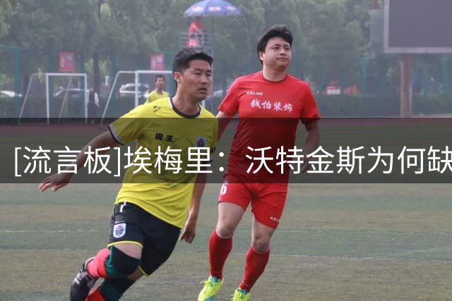 [流言板]埃梅里：沃特金斯为何缺席？你们可以打电话问他